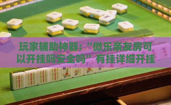 玩家辅助神器:“微乐亲友房可以开挂吗安全吗”有挂详细开挂教程