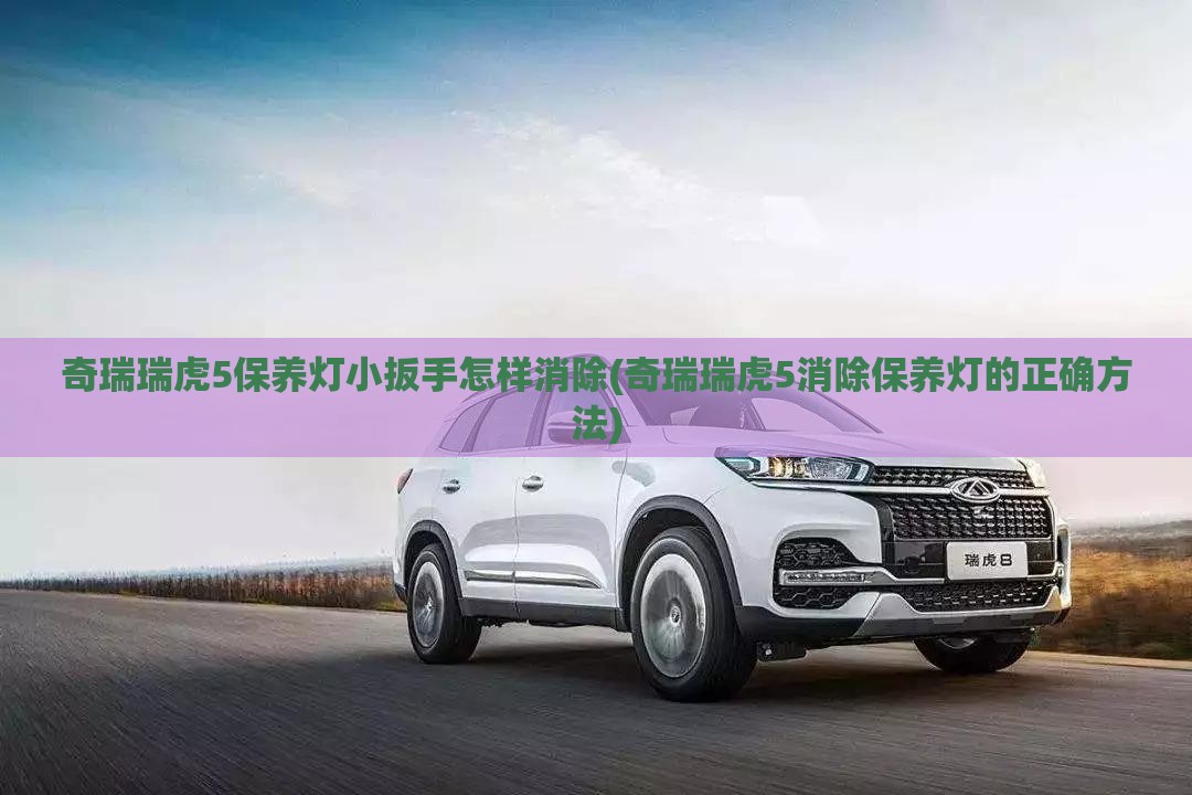 奇瑞瑞虎5保养灯小扳手怎样消除(奇瑞瑞虎5消除保养灯的正确方法) 奇瑞瑞虎5保养灯小扳手怎样消除(奇瑞瑞虎5消除保养灯的正确方法)