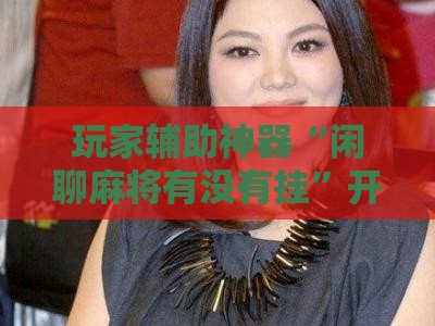 玩家辅助神器“闲聊麻将有没有挂”开挂辅助透视教程