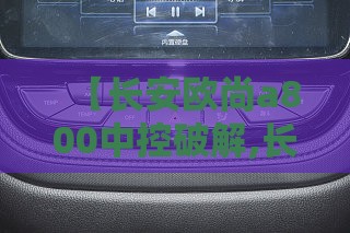 【长安欧尚a800中控破解,长安欧尚a800远程控制下载】