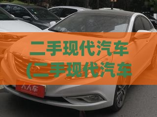 二手现代汽车(二手现代汽车值得买吗) 二手现代汽车(二手现代汽车值得买吗)
