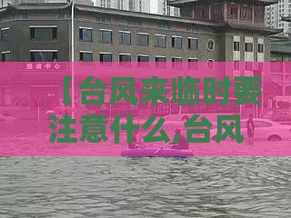 【台风来临时要注意什么,台风来临注意事项有哪些】 【台风来临时要注意什么,台风来临注意事项有哪些】