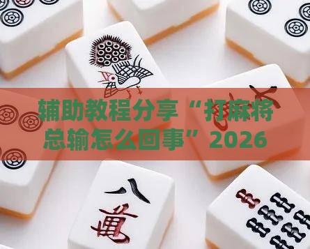 辅助教程分享“打麻将总输怎么回事	”2026开挂教程步骤