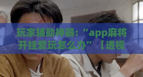 玩家辅助神器:“app麻将开挂爱玩怎么办”【透视软件教程分享】